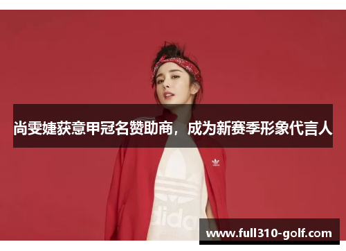 尚雯婕获意甲冠名赞助商,成为新赛季形象代言人